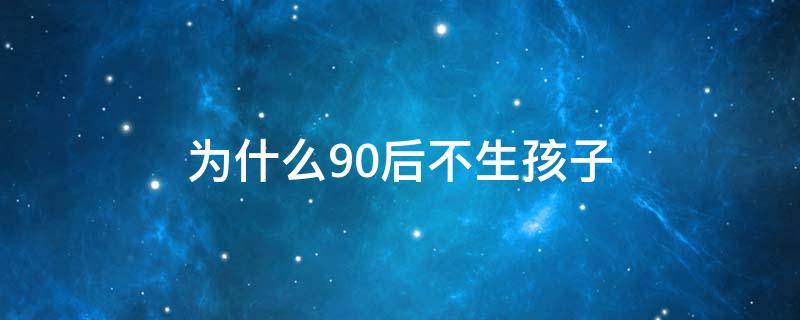 为什么90后不生孩子（为什么90后不生