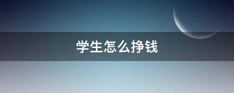 学生怎么挣钱（学生怎么挣钱在手机上