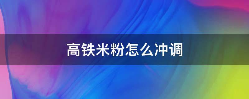 高铁米粉怎么冲调（婴儿高铁米粉怎么