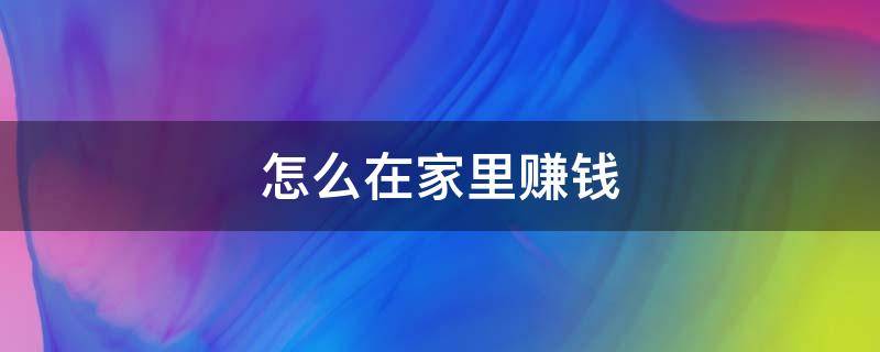 怎么在家里赚钱（怎么在家里赚钱用手