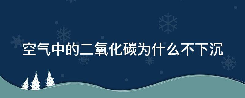 空气中的二氧化碳为什么不下沉（空气