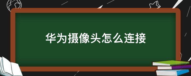 华为摄像头怎么连接 华为摄像头怎