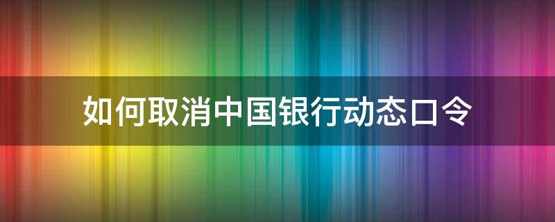 如何取消中国银行动态口令 怎么取