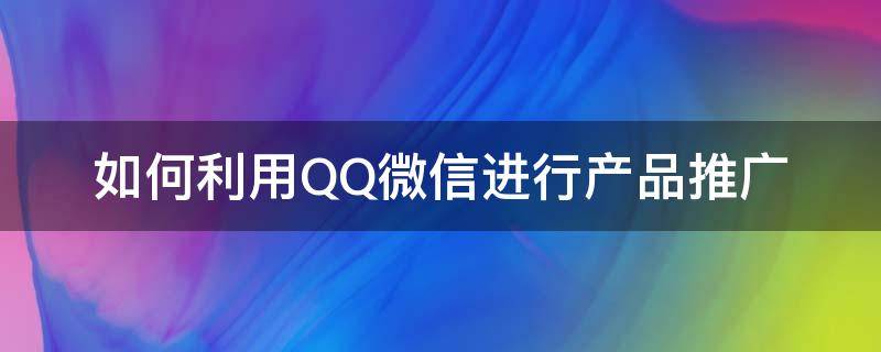 如何利用QQ微信进行产品推广 微信q