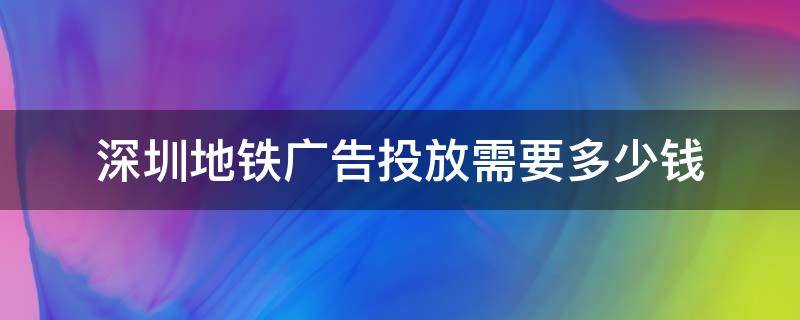 深圳地铁广告投放需要多少钱 深圳