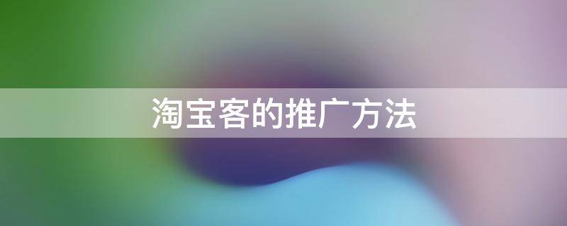 淘宝客的推广方法（淘宝客的推广方法