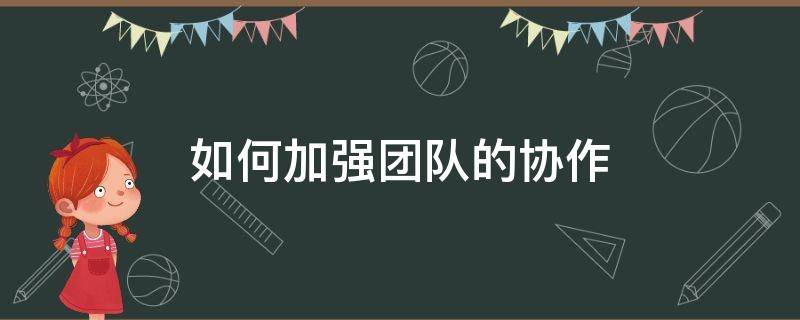 如何加强团队的协作 如何加强团队