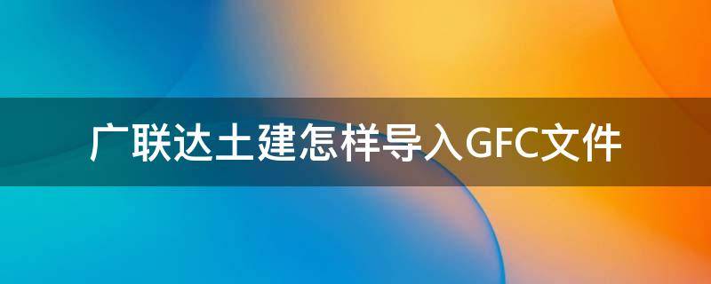 广联达土建怎样导入GFC文件 广联达