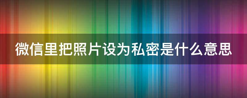 微信里把照片设为私密是什么意思 