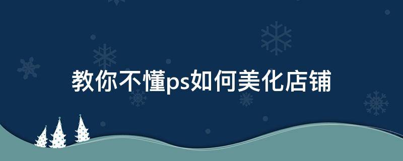 教你不懂ps如何美化店铺 教你不懂p