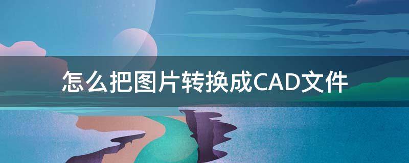 怎么把图片转换成CAD文件（怎么办图