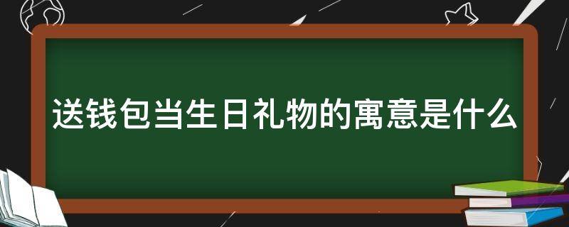 送钱包当生日礼物的寓意是什么（送钱