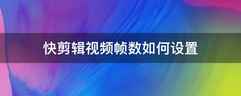 快剪辑视频帧数如何设置 快剪辑视