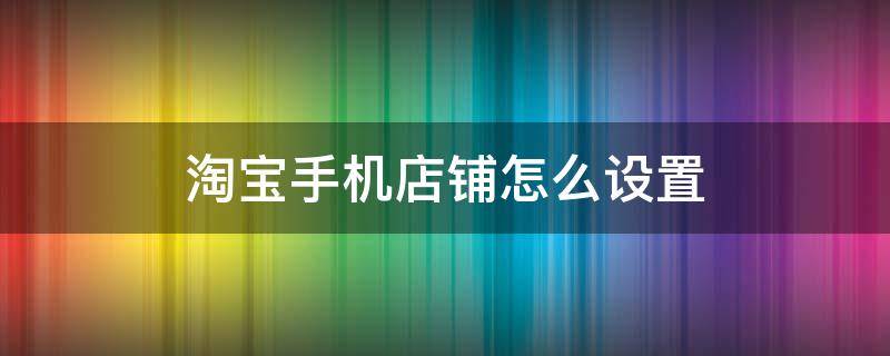 淘宝手机店铺怎么设置 淘宝手机店