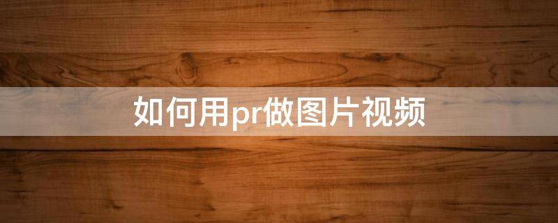 如何用pr做图片视频 如何用pr做图