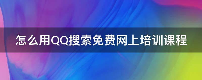 怎么用QQ搜索免费网上培训课程（怎么