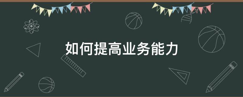 如何提高业务能力 如何提高业务能