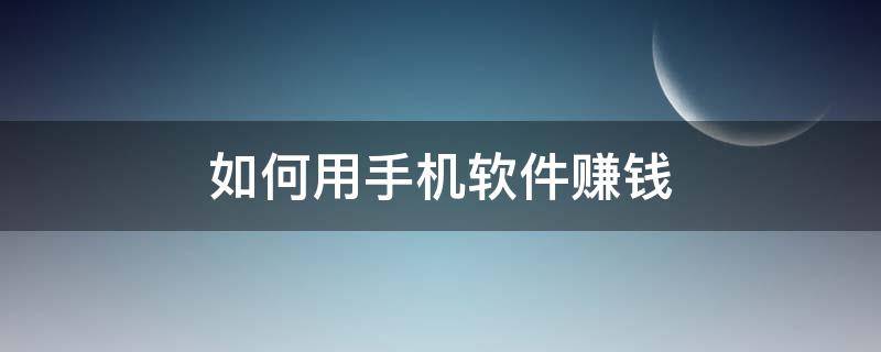 如何用手机软件赚钱（如何用手机软件