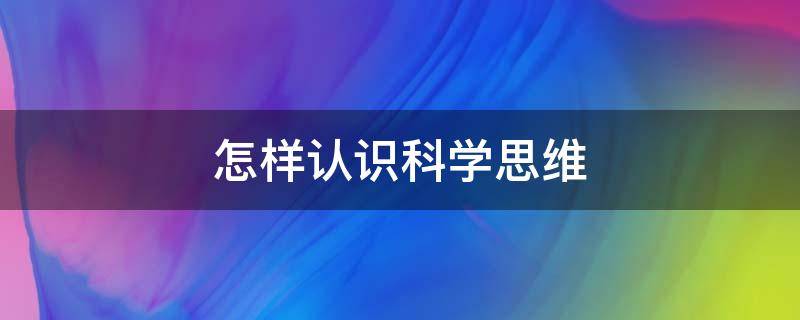 怎样认识科学思维（如何理解科学思维