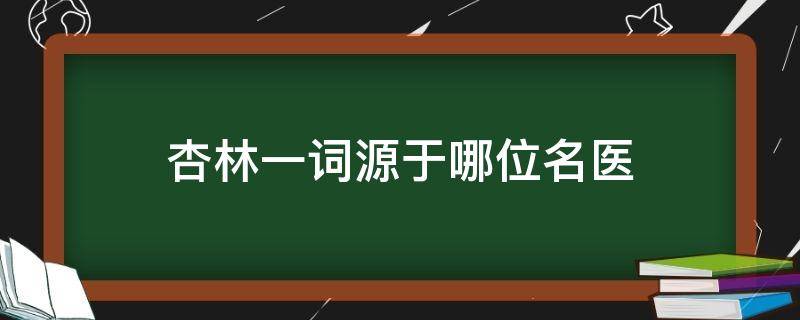 杏林一词源于哪位名医（杏林一词源于