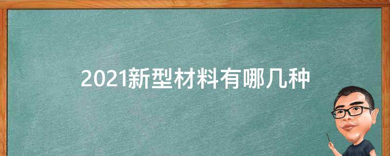 2021新型材料有哪几种（2021年新材料